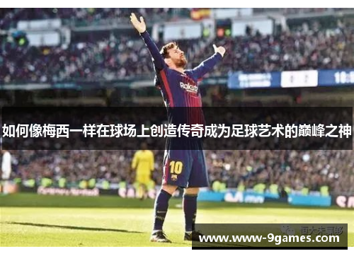 如何像梅西一样在球场上创造传奇成为足球艺术的巅峰之神