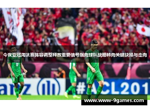 今夜亚冠淘汰赛阵容调整释放重要信号指向球队战略转向关键抉择与走向