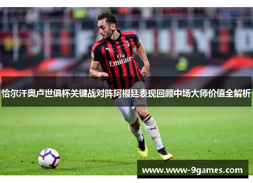 恰尔汗奥卢世俱杯关键战对阵阿根廷表现回顾中场大师价值全解析