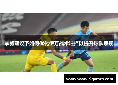 李毅建议下如何优化伊万战术选择以提升球队表现