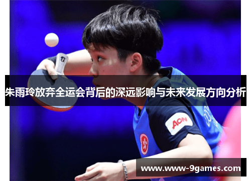 朱雨玲放弃全运会背后的深远影响与未来发展方向分析